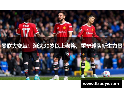 曼联大变革！淘汰30岁以上老将，重塑球队新生力量